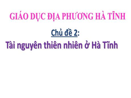 Bài giảng Giáo dục địa phương (Hà Tĩnh) Lớp 7 - Chủ đề 2: Tài nguyên thiên nhiên ở Hà Tĩnh