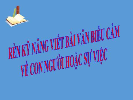 Bài giảng Ngữ Văn 7 - Rèn kỹ năng viết bài văn biểu cảm về con người hoặc sự việc