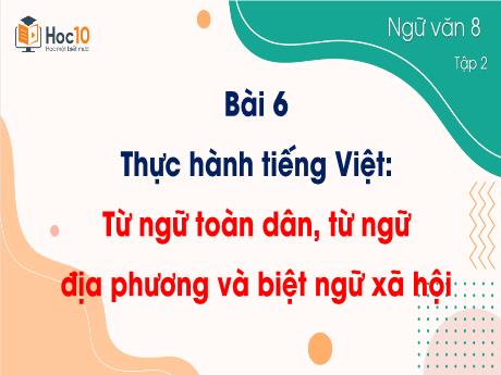 Bài giảng Ngữ văn 8 - Bài 6: Thực hành tiếng Việt Từ ngữ toàn dân, từ ngữ địa phương và biệt ngữ xã hội